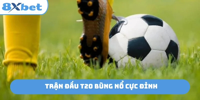 Trận đấu T20 bùng nổ cực đỉnh